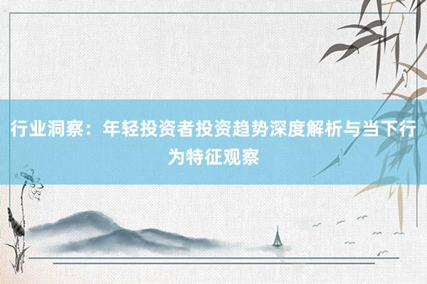 行业洞察：年轻投资者投资趋势深度解析与当下行为特征观察