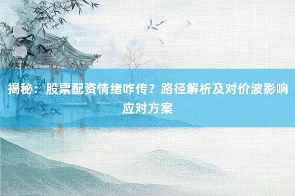 揭秘：股票配资情绪咋传？路径解析及对价波影响应对方案