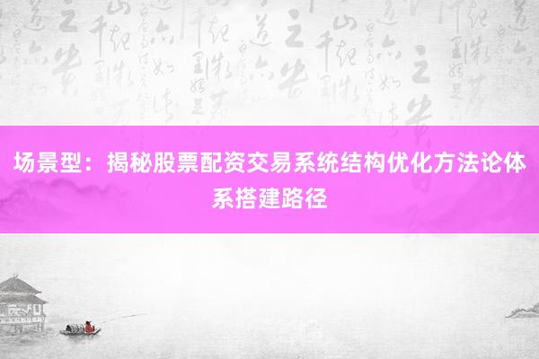 场景型：揭秘股票配资交易系统结构优化方法论体系搭建路径