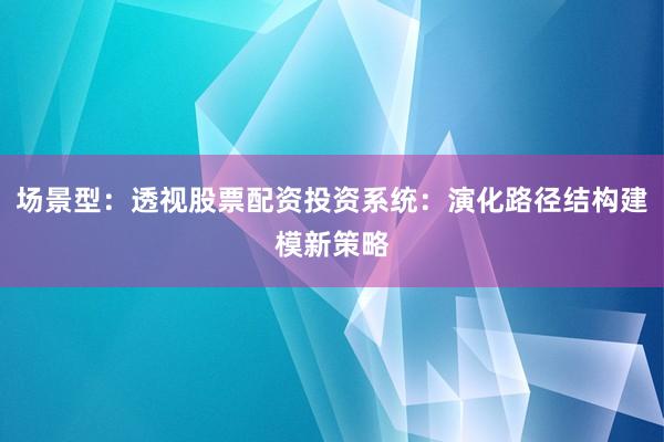 场景型：透视股票配资投资系统：演化路径结构建模新策略