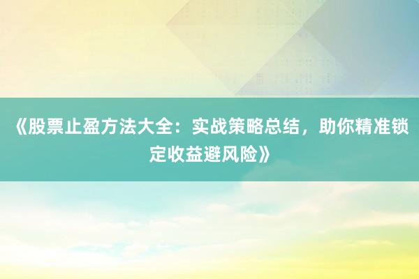 《股票止盈方法大全：实战策略总结，助你精准锁定收益避风险》