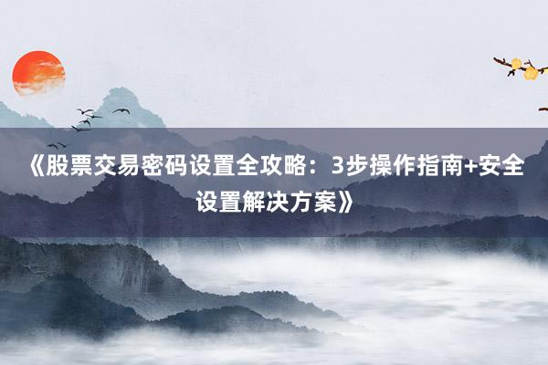 《股票交易密码设置全攻略：3步操作指南+安全设置解决方案》