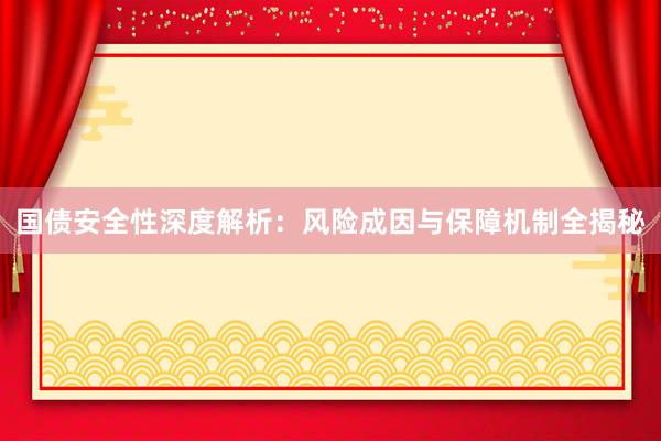 国债安全性深度解析：风险成因与保障机制全揭秘