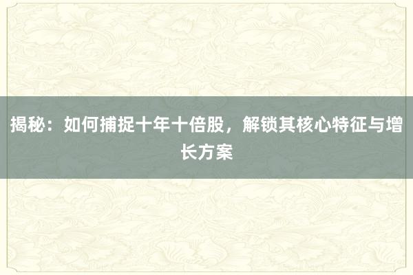 揭秘：如何捕捉十年十倍股，解锁其核心特征与增长方案