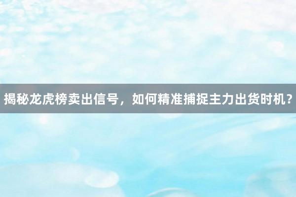 揭秘龙虎榜卖出信号，如何精准捕捉主力出货时机？