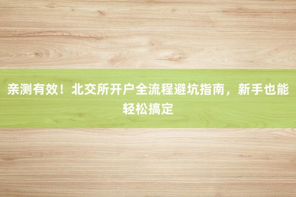 亲测有效！北交所开户全流程避坑指南，新手也能轻松搞定