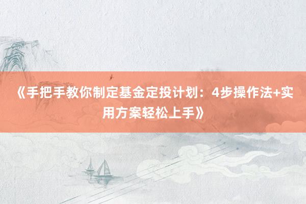 《手把手教你制定基金定投计划：4步操作法+实用方案轻松上手》