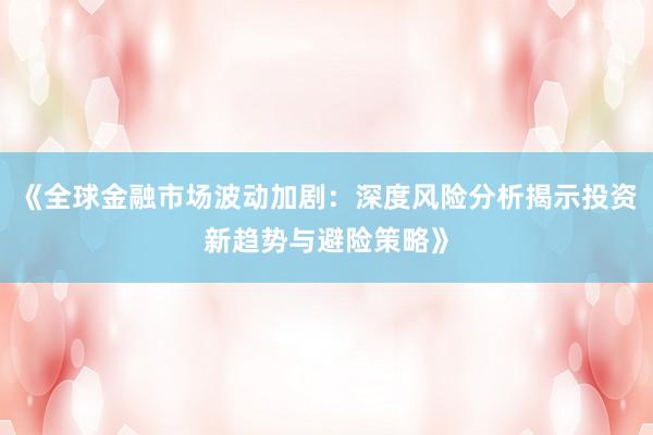 《全球金融市场波动加剧：深度风险分析揭示投资新趋势与避险策略》