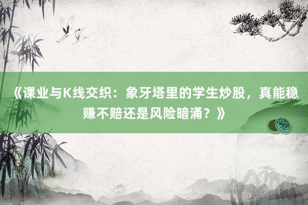 《课业与K线交织：象牙塔里的学生炒股，真能稳赚不赔还是风险暗涌？》