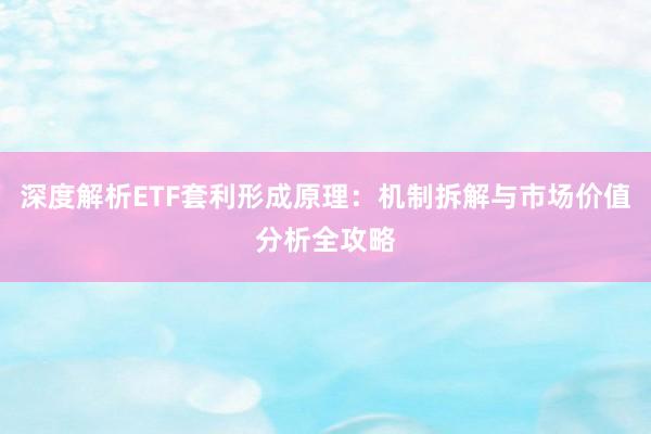 深度解析ETF套利形成原理：机制拆解与市场价值分析全攻略
