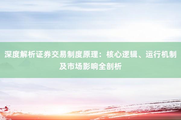 深度解析证券交易制度原理：核心逻辑、运行机制及市场影响全剖析
