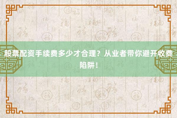 股票配资手续费多少才合理？从业者带你避开收费陷阱！