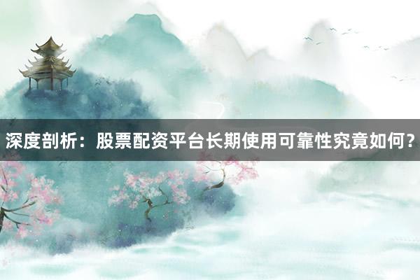 深度剖析：股票配资平台长期使用可靠性究竟如何？