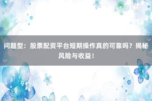问题型：股票配资平台短期操作真的可靠吗？揭秘风险与收益！