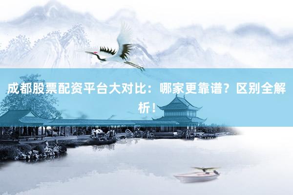 成都股票配资平台大对比：哪家更靠谱？区别全解析！