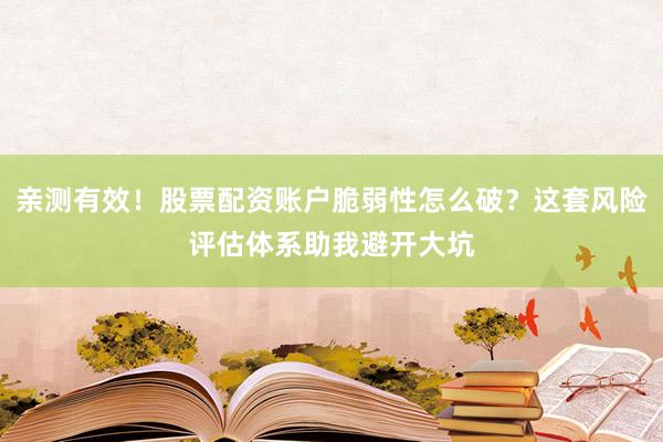 亲测有效！股票配资账户脆弱性怎么破？这套风险评估体系助我避开大坑