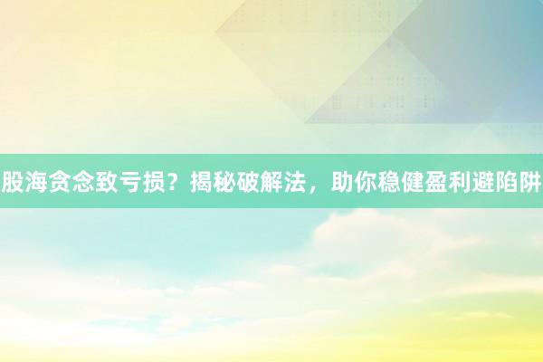 股海贪念致亏损？揭秘破解法，助你稳健盈利避陷阱