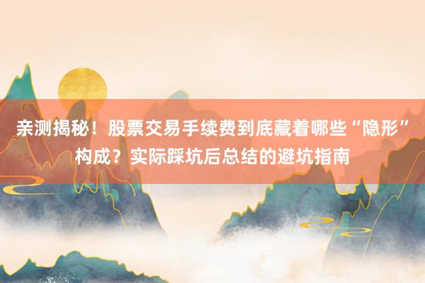 亲测揭秘！股票交易手续费到底藏着哪些“隐形”构成？实际踩坑后总结的避坑指南