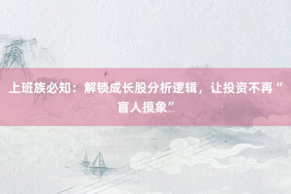 上班族必知：解锁成长股分析逻辑，让投资不再“盲人摸象”