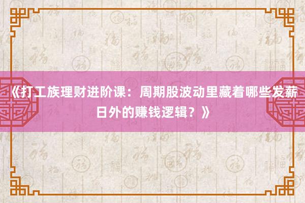 《打工族理财进阶课：周期股波动里藏着哪些发薪日外的赚钱逻辑？》