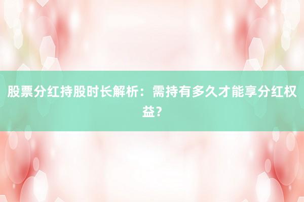 股票分红持股时长解析：需持有多久才能享分红权益？
