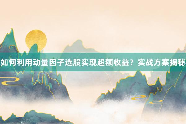 如何利用动量因子选股实现超额收益？实战方案揭秘