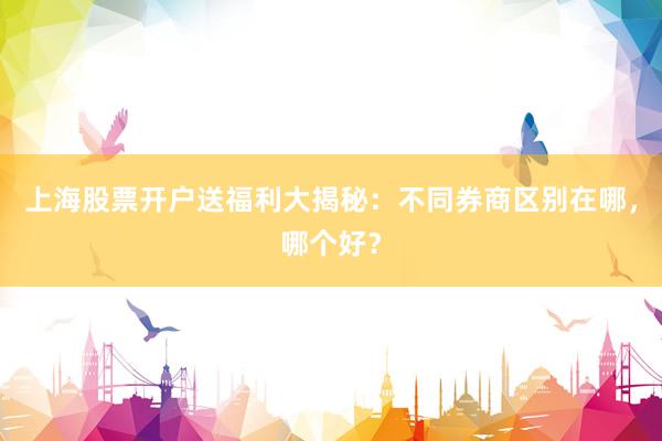 上海股票开户送福利大揭秘：不同券商区别在哪，哪个好？
