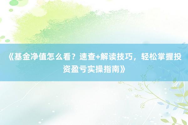 《基金净值怎么看？速查+解读技巧，轻松掌握投资盈亏实操指南》