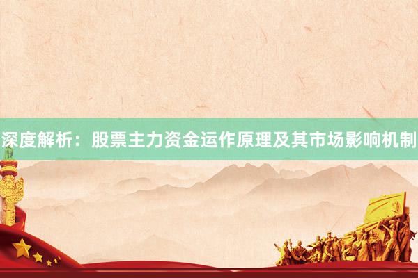 深度解析：股票主力资金运作原理及其市场影响机制