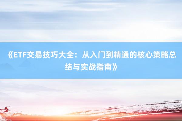 《ETF交易技巧大全：从入门到精通的核心策略总结与实战指南》