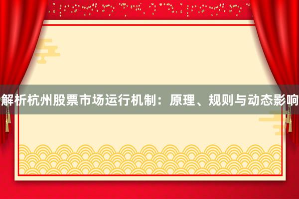 解析杭州股票市场运行机制：原理、规则与动态影响