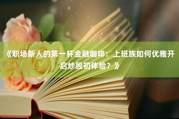 《职场新人的第一杯金融咖啡：上班族如何优雅开启炒股初体验？》