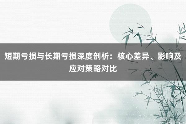 短期亏损与长期亏损深度剖析：核心差异、影响及应对策略对比