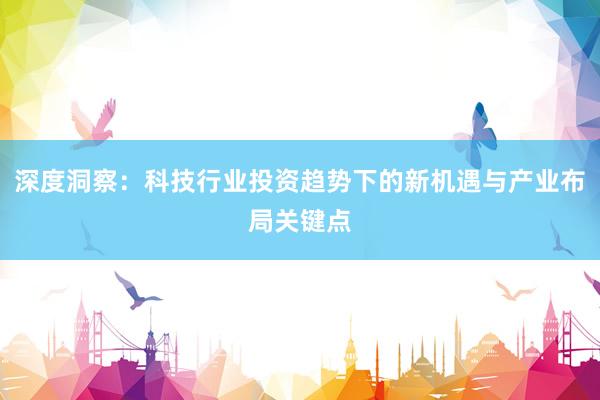 深度洞察：科技行业投资趋势下的新机遇与产业布局关键点