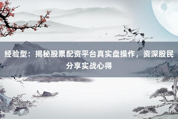 经验型：揭秘股票配资平台真实盘操作，资深股民分享实战心得