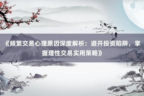 《频繁交易心理原因深度解析：避开投资陷阱，掌握理性交易实用策略》
