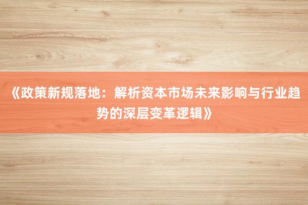 《政策新规落地：解析资本市场未来影响与行业趋势的深层变革逻辑》