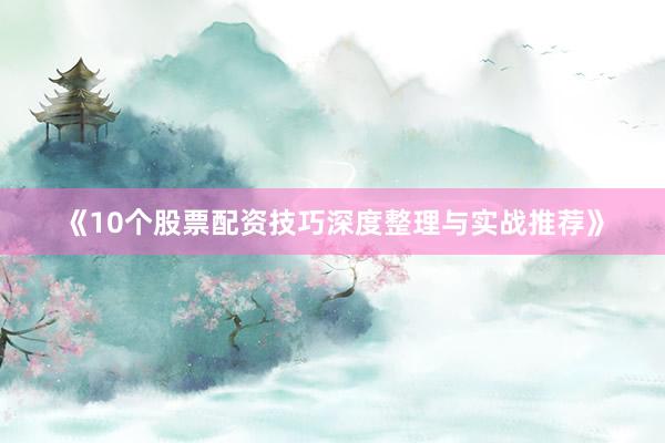 《10个股票配资技巧深度整理与实战推荐》