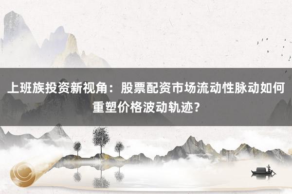 上班族投资新视角：股票配资市场流动性脉动如何重塑价格波动轨迹？