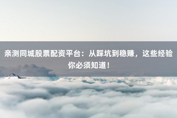 亲测同城股票配资平台：从踩坑到稳赚，这些经验你必须知道！