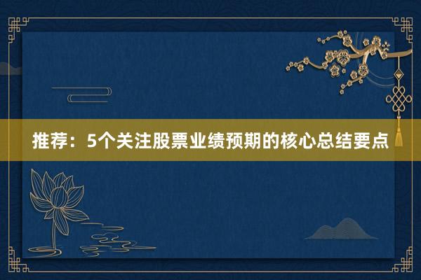 推荐：5个关注股票业绩预期的核心总结要点