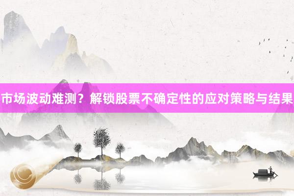 市场波动难测？解锁股票不确定性的应对策略与结果