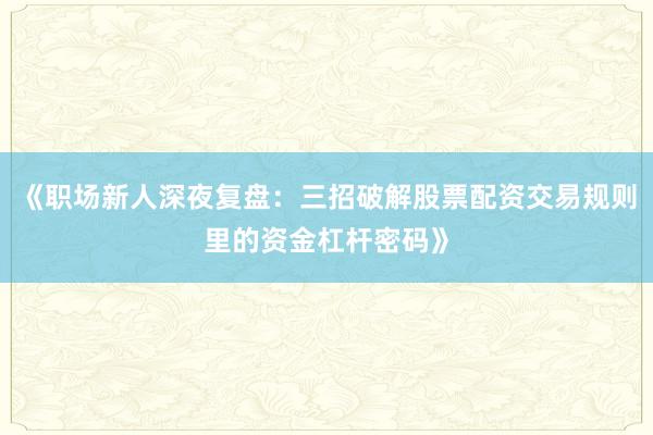 《职场新人深夜复盘：三招破解股票配资交易规则里的资金杠杆密码》