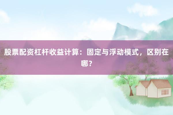 股票配资杠杆收益计算：固定与浮动模式，区别在哪？