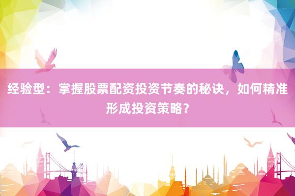 经验型：掌握股票配资投资节奏的秘诀，如何精准形成投资策略？