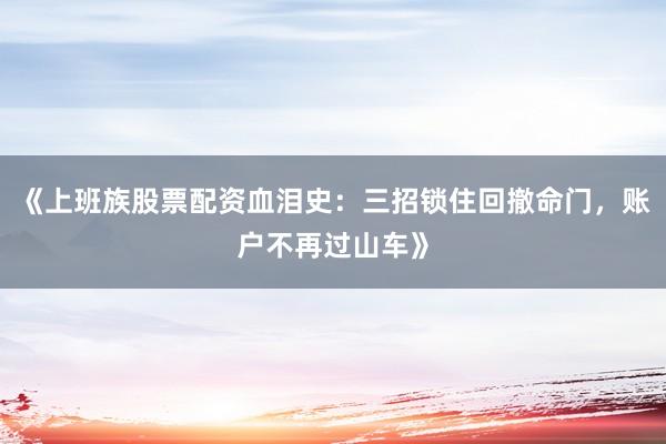 《上班族股票配资血泪史：三招锁住回撤命门，账户不再过山车》