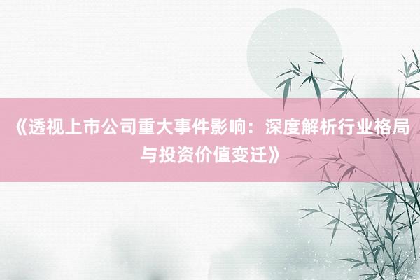 《透视上市公司重大事件影响：深度解析行业格局与投资价值变迁》