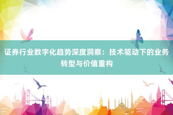证券行业数字化趋势深度洞察：技术驱动下的业务转型与价值重构