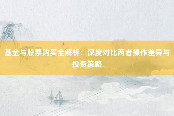 基金与股票购买全解析：深度对比两者操作差异与投资策略