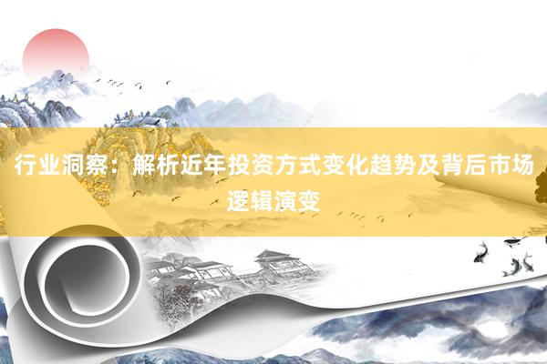 行业洞察：解析近年投资方式变化趋势及背后市场逻辑演变